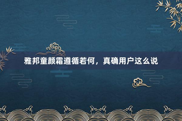 雅邦童颜霜遵循若何，真确用户这么说