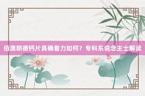佰澳朗德钙片真确着力如何？专科东说念主士解读