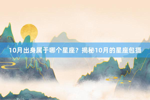 10月出身属于哪个星座？揭秘10月的星座包摄