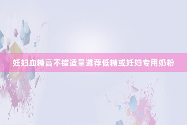 妊妇血糖高不错适量遴荐低糖或妊妇专用奶粉