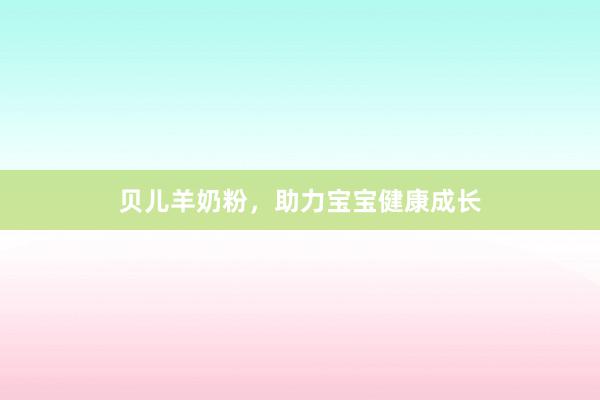贝儿羊奶粉，助力宝宝健康成长