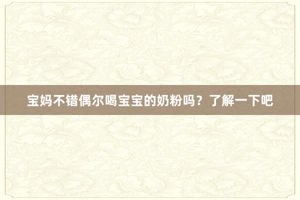 宝妈不错偶尔喝宝宝的奶粉吗？了解一下吧
